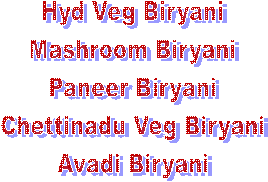 Hyd Veg Biryani
Mashroom Biryani
Paneer Biryani
Chettinadu Veg Biryani
Avadi Biryani

