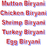 Mutton Biryani
Chicken Biryani
Shrimp Biryani
Turkey Biryani
Egg Biryani

